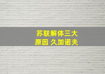 苏联解体三大原因 久加诺夫